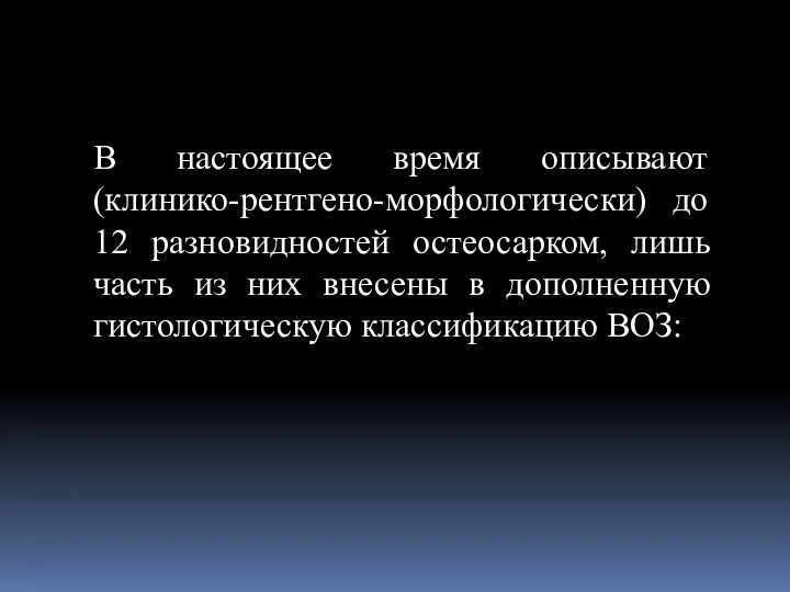 В настоящее время описывают (клинико-рентгено-морфологически) до 12 разновидностей остеосарком, лишь часть