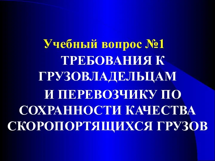 Учебный вопрос №1 ТРЕБОВАНИЯ К ГРУЗОВЛАДЕЛЬЦАМ И ПЕРЕВОЗЧИКУ ПО СОХРАННОСТИ КАЧЕСТВА СКОРОПОРТЯЩИХСЯ ГРУЗОВ