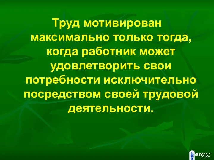 Труд мотивирован максимально только тогда, когда работник может удовлетворить свои потребности исключительно посредством своей трудовой деятельности.