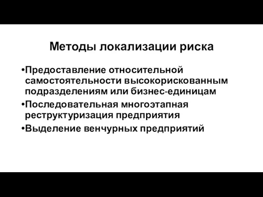 Методы локализации риска Предоставление относительной самостоятельности высокорискованным подразделениям или бизнес-единицам Последовательная