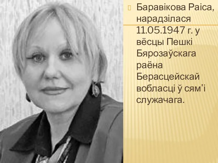 Баравікова Раіса, нарадзілася 11.05.1947 г. у вёсцы Пешкі Бярозаўскага раёна Берасцейскай вобласці ў сям'і служачага.