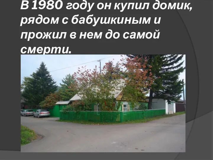 В 1980 году он купил домик, рядом с бабушкиным и прожил в нем до самой смерти.