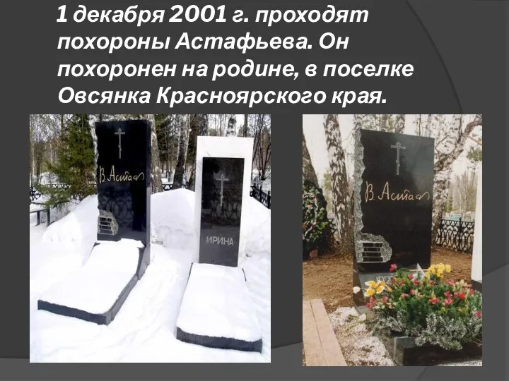 1 декабря 2001 г. проходят похороны Астафьева. Он похоронен на родине, в поселке Овсянка Красноярского края.