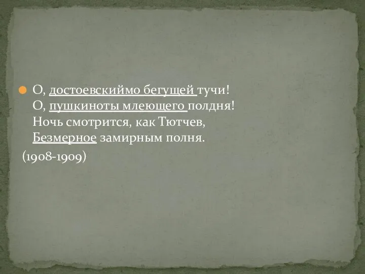 О, достоевскиймо бегущей тучи! О, пушкиноты млеющего полдня! Ночь смотрится, как Тютчев, Безмерное замирным полня. (1908-1909)