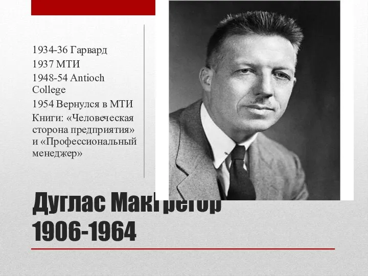 Дуглас МакГрегор 1906-1964 1934-36 Гарвард 1937 МТИ 1948-54 Antioch College 1954