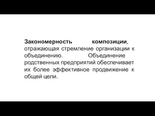 Закономерность композиции, отражающая стремление организации к объединению. Объединение родственных предприятий обеспечивает