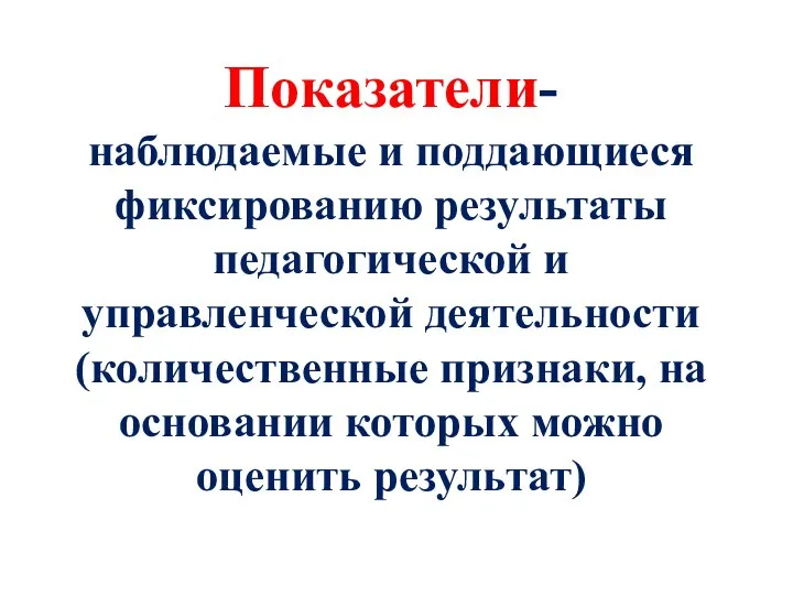 Показатели- наблюдаемые и поддающиеся фиксированию результаты педагогической и управленческой деятельности (количественные