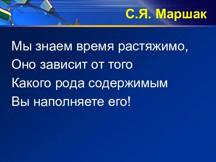 С.Я. Маршак Мы знаем время растяжимо, Оно зависит от того Какого рода содержимым Вы наполняете его!