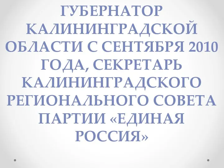 ГУБЕРНАТОР КАЛИНИНГРАДСКОЙ ОБЛАСТИ С СЕНТЯБРЯ 2010 ГОДА, СЕКРЕТАРЬ КАЛИНИНГРАДСКОГО РЕГИОНАЛЬНОГО СОВЕТА ПАРТИИ «ЕДИНАЯ РОССИЯ»