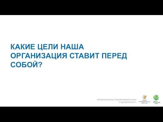 КАКИЕ ЦЕЛИ НАША ОРГАНИЗАЦИЯ СТАВИТ ПЕРЕД СОБОЙ? СТРАТЕГИЧЕСКОЕ ПЛАНИРОВАНИЕ В НКО 17 ДЕКАБРЯ 2018 Г.