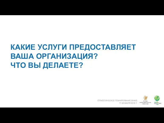 КАКИЕ УСЛУГИ ПРЕДОСТАВЛЯЕТ ВАША ОРГАНИЗАЦИЯ? ЧТО ВЫ ДЕЛАЕТЕ? СТРАТЕГИЧЕСКОЕ ПЛАНИРОВАНИЕ В НКО 17 ДЕКАБРЯ 2018 Г.