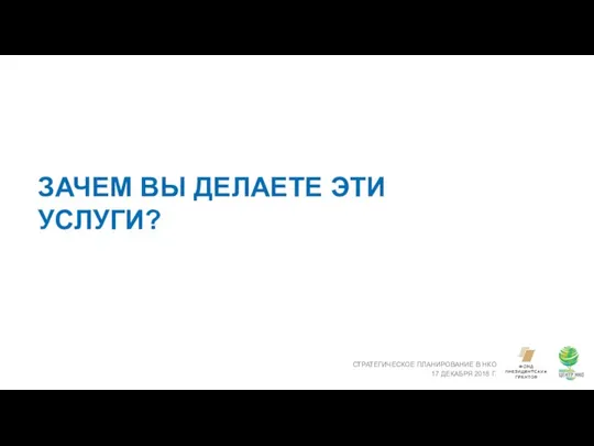 ЗАЧЕМ ВЫ ДЕЛАЕТЕ ЭТИ УСЛУГИ? СТРАТЕГИЧЕСКОЕ ПЛАНИРОВАНИЕ В НКО 17 ДЕКАБРЯ 2018 Г.