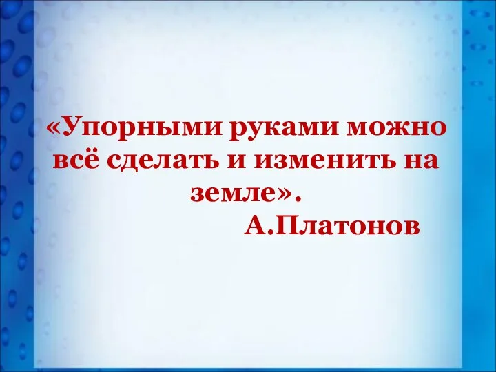 «Упорными руками можно всё сделать и изменить на земле». А.Платонов