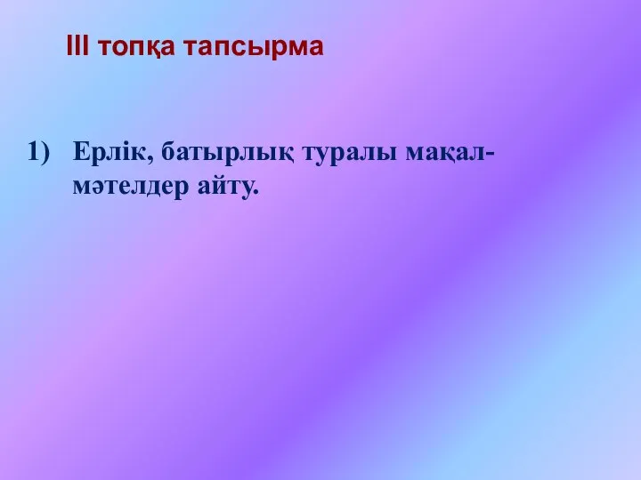 ІІІ топқа тапсырма Ерлік, батырлық туралы мақал- мәтелдер айту.