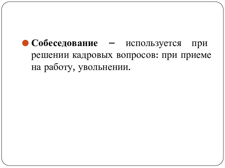 Собеседование – используется при решении кадровых вопросов: при приеме на работу, увольнении.