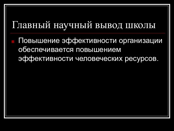 Главный научный вывод школы Повышение эффективности организации обеспечивается повышением эффективности человеческих ресурсов.