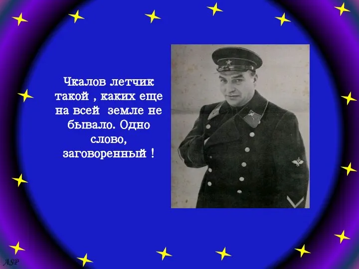 Чкалов летчик такой, каких еще на всей земле не бывало. Одно слово, заговоренный! ASP