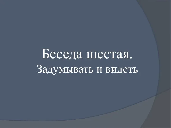 Беседа шестая. Задумывать и видеть