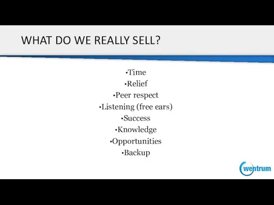 WHAT DO WE REALLY SELL? Time Relief Peer respect Listening (free ears) Success Knowledge Opportunities Backup
