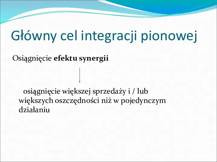 Główny cel integracji pionowej Osiągnięcie efektu synergii osiągnięcie większej sprzedaży i