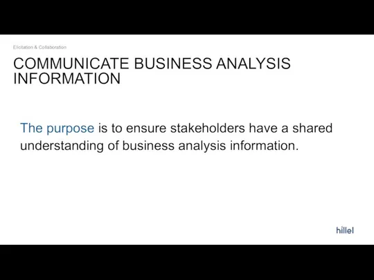 COMMUNICATE BUSINESS ANALYSIS INFORMATION The purpose is to ensure stakeholders have