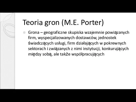 Teoria gron (M.E. Porter) Grona – geograficzne skupiska wzajemnie powiązanych firm,