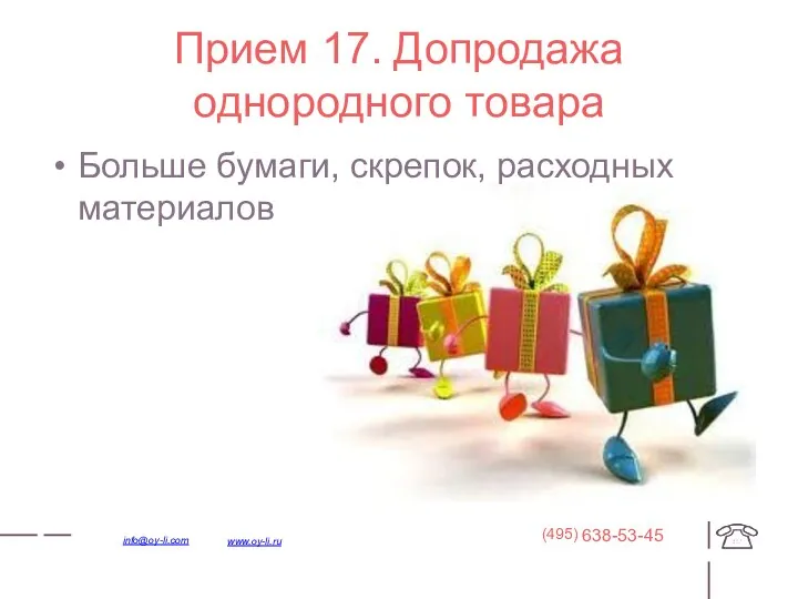 Прием 17. Допродажа однородного товара Больше бумаги, скрепок, расходных материалов 638-53-45 (495) www.oy-li.ru info@oy-li.com