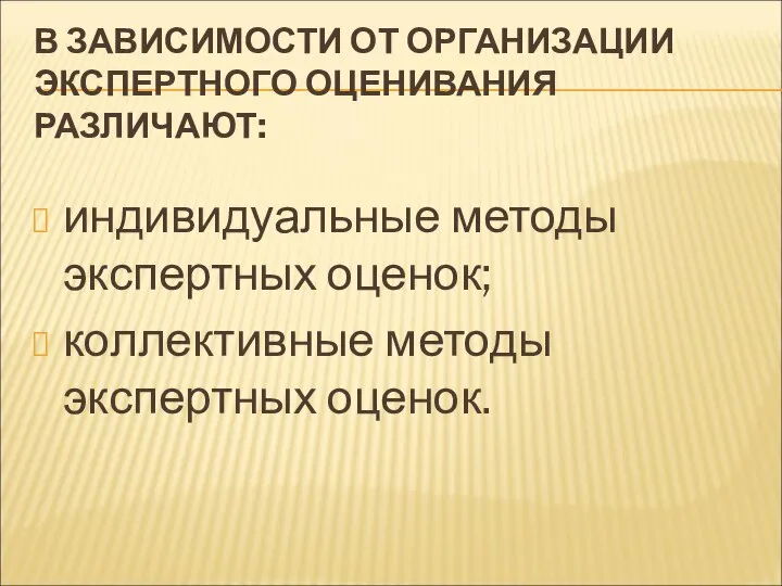 В ЗАВИСИМОСТИ ОТ ОРГАНИЗАЦИИ ЭКСПЕРТНОГО ОЦЕНИВАНИЯ РАЗЛИЧАЮТ: индивидуальные методы экспертных оценок; коллективные методы экспертных оценок.