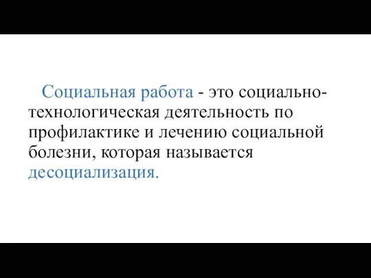 Социальная работа - это социально-технологическая деятельность по профилактике и лечению социальной болезни, которая называется десоциализация.