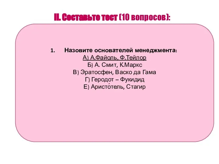 II. Составьте тест (10 вопросов): Назовите основателей менеджмента: А) А.Файоль, Ф.Тейлор