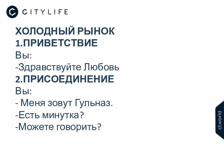 ХОЛОДНЫЙ РЫНОК 1.ПРИВЕТСТВИЕ Вы: -Здравствуйте Любовь 2.ПРИСОЕДИНЕНИЕ Вы: - Меня зовут Гульназ. -Есть минутка? -Можете говорить?