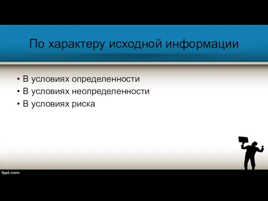 По характеру исходной информации В условиях определенности В условиях неопределенности В условиях риска