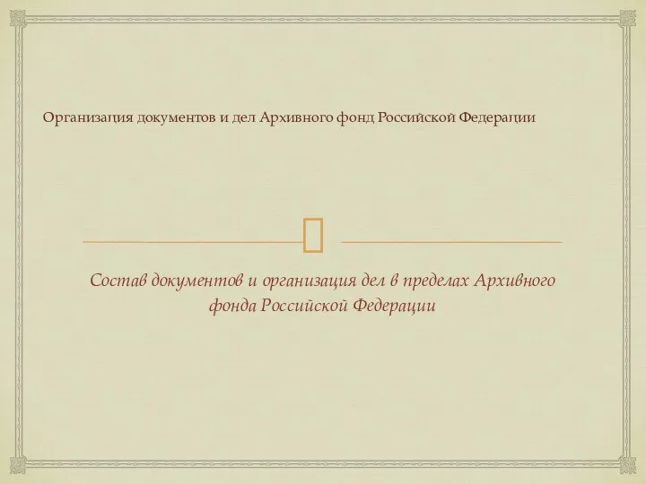 Организация документов и дел Архивного фонд Российской Федерации Состав документов и