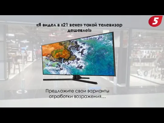 «Я видел в «21 веке» такой телевизор дешевле!» Предложите свои варианты отработки возражения…