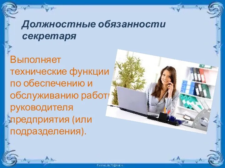 Выполняет технические функции по обеспечению и обслуживанию работы, руководителя предприятия (или подразделения). Должностные обязанности секретаря