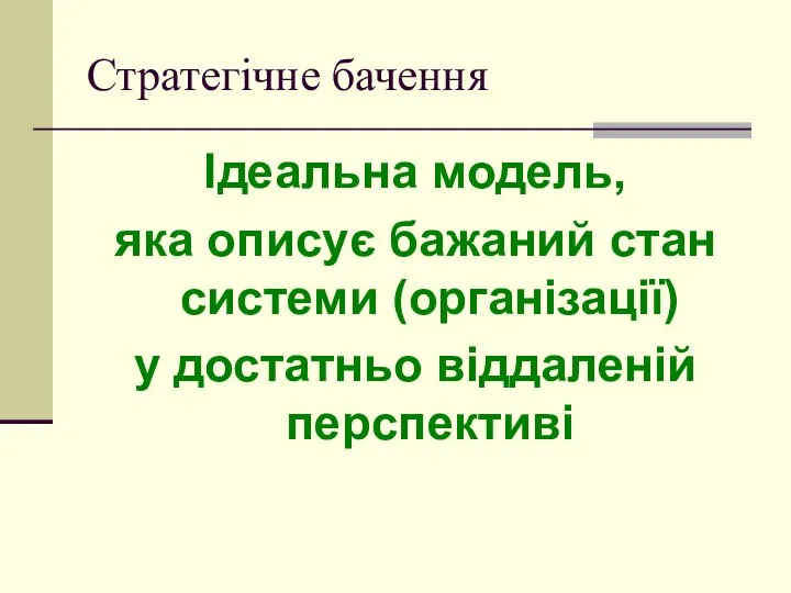 Стратегічне бачення Ідеальна модель, яка описує бажаний стан системи (організації) у достатньо віддаленій перспективі