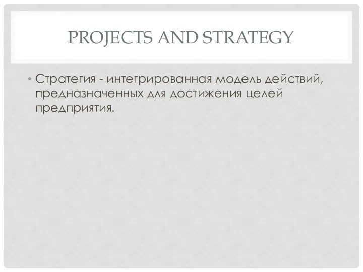 PROJECTS AND STRATEGY Стратегия - интегрированная модель действий, предназначенных для достижения целей предприятия.