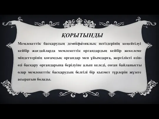 ҚОРЫТЫНДЫ Мемлекеттік басқарудың демократиялық негіздерінің кеңейтілуі кейбір жағдайларда мемлекеттік органдардың кейбір