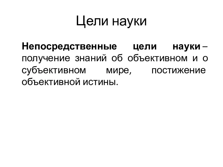 Цели науки Непосредственные цели науки – получение знаний об объективном и