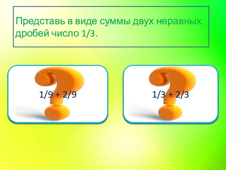 ВЕРНО 1/9 + 2/9 ПОДУМАЙ ЕЩЁ 1/3 + 2/3 Представь в