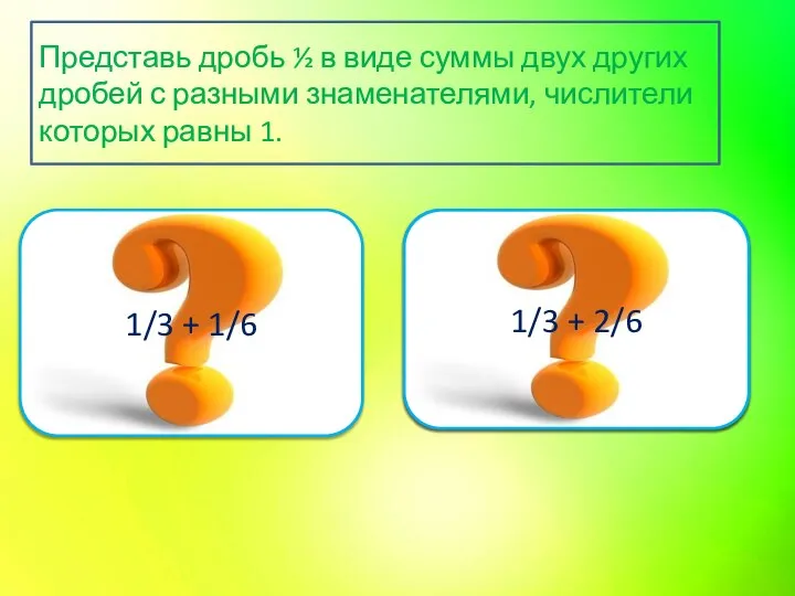 Верно 1/3 + 1/6 Подумай ещё 1/3 + 2/6 Представь дробь