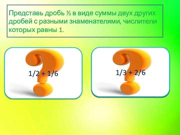 Верно 1/2 + 1/6 Подумай ещё 1/3 + 2/6 Представь дробь