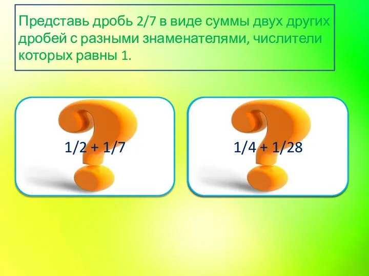 Подумай ещё 1/2 + 1/7 Верно 1/4 + 1/28 Представь дробь