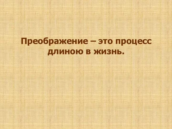 Преображение – это процесс длиною в жизнь.