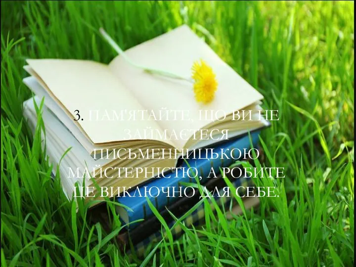 3. ПАМ'ЯТАЙТЕ, ЩО ВИ НЕ ЗАЙМАЄТЕСЯ ПИСЬМЕННИЦЬКОЮ МАЙСТЕРНІСТЮ, А РОБИТЕ ЦЕ ВИКЛЮЧНО ДЛЯ СЕБЕ.