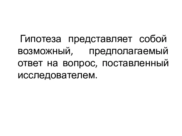 Гипотеза представляет собой возможный, предполагаемый ответ на вопрос, поставленный исследователем.