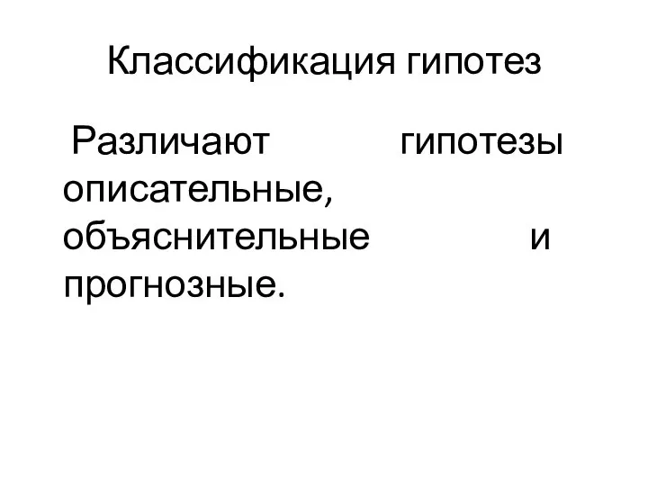 Классификация гипотез Различают гипотезы описательные, объяснительные и прогнозные.