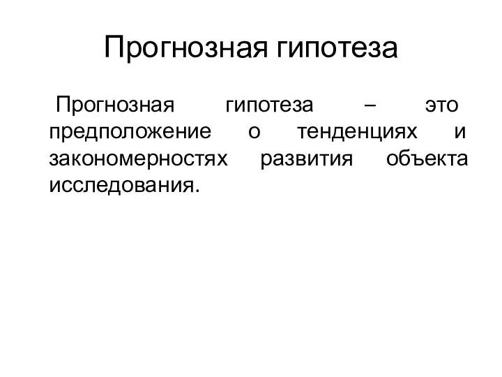 Прогнозная гипотеза Прогнозная гипотеза – это предположение о тенденциях и закономерностях развития объекта исследования.