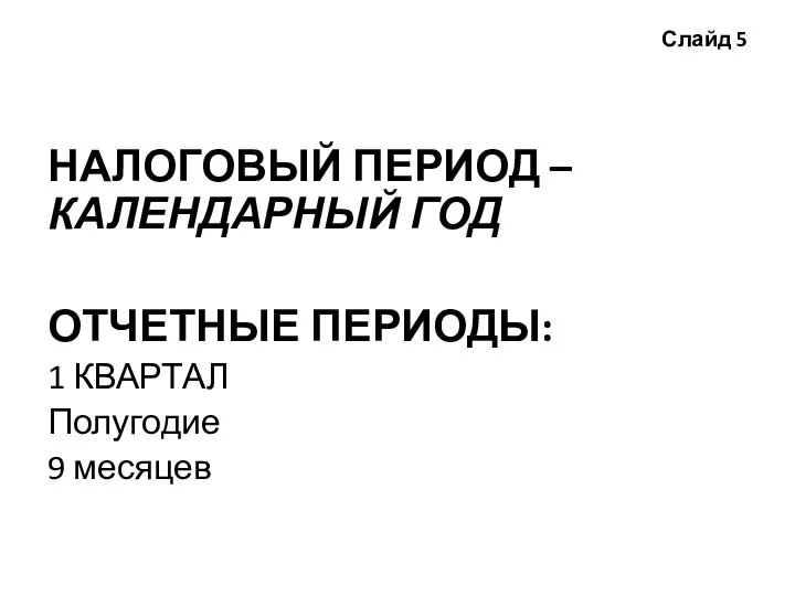 Слайд 5 НАЛОГОВЫЙ ПЕРИОД – КАЛЕНДАРНЫЙ ГОД ОТЧЕТНЫЕ ПЕРИОДЫ: 1 КВАРТАЛ Полугодие 9 месяцев