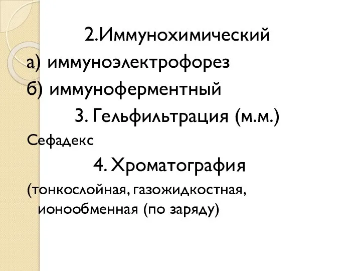 2.Иммунохимический а) иммуноэлектрофорез б) иммуноферментный 3. Гельфильтрация (м.м.) Сефадекс 4. Хроматография (тонкослойная, газожидкостная, ионообменная (по заряду)